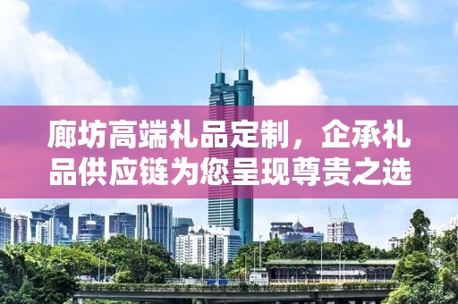 廊坊高端礼品定制，企承礼品供应链为您呈现尊贵之选